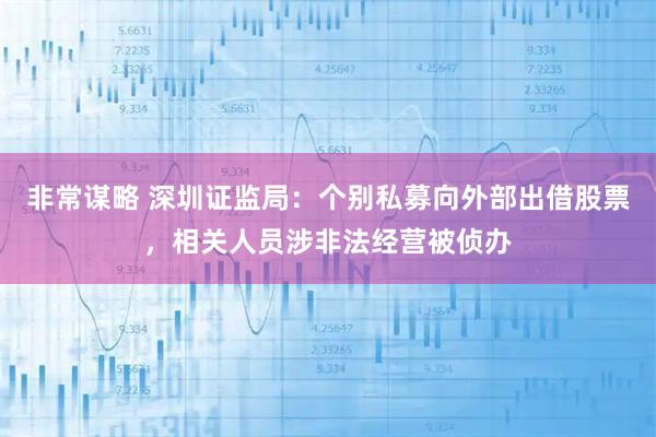非常谋略 深圳证监局：个别私募向外部出借股票，相关人员涉非法经营被侦办