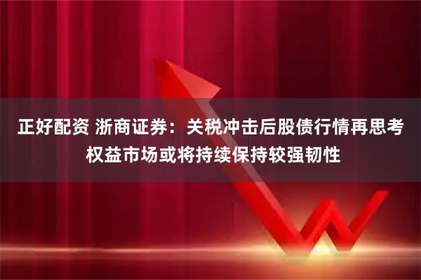 正好配资 浙商证券：关税冲击后股债行情再思考 权益市场或将持续保持较强韧性
