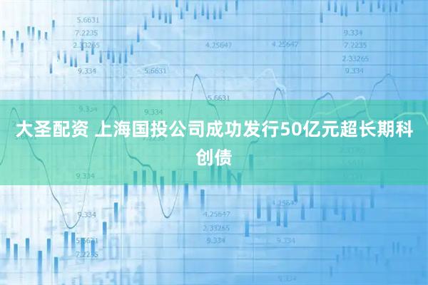 大圣配资 上海国投公司成功发行50亿元超长期科创债