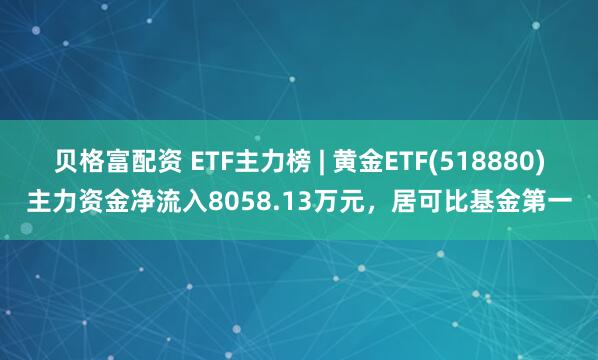 贝格富配资 ETF主力榜 | 黄金ETF(518880)主力资金净流入8058.13万元，居可比基金第一