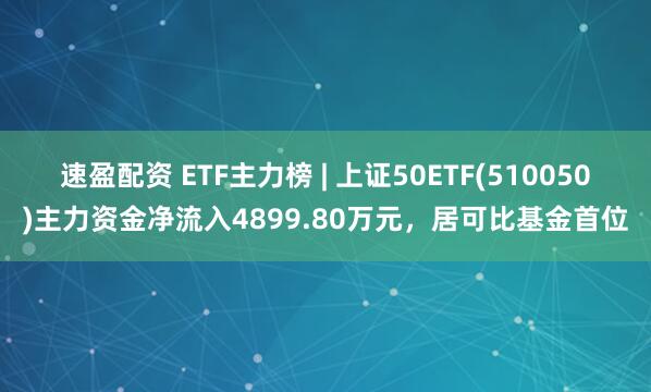 速盈配资 ETF主力榜 | 上证50ETF(510050)主力资金净流入4899.80万元，居可比基金首位