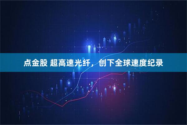 点金股 超高速光纤,创下全球速度纪录