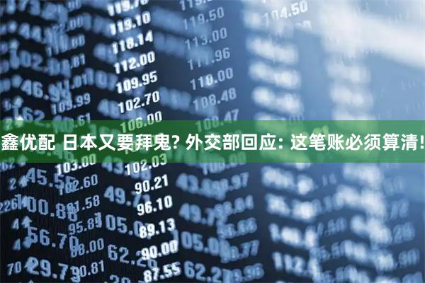 鑫优配 日本又要拜鬼? 外交部回应: 这笔账必须算清!