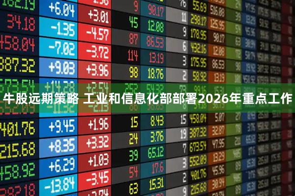牛股远期策略 工业和信息化部部署2026年重点工作