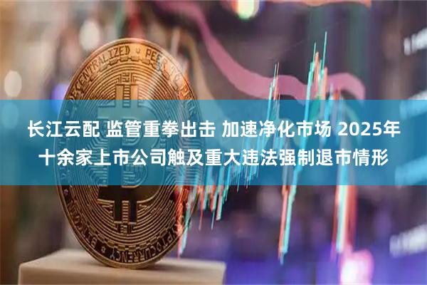 长江云配 监管重拳出击 加速净化市场 2025年十余家上市公司触及重大违法强制退市情形