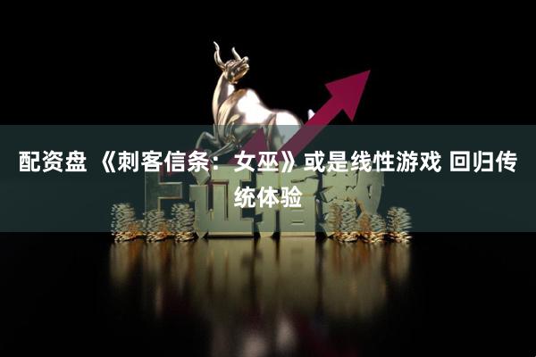 配资盘 《刺客信条：女巫》或是线性游戏 回归传统体验