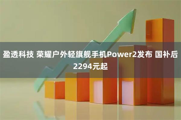 盈透科技 荣耀户外轻旗舰手机Power2发布 国补后2294元起
