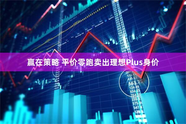 赢在策略 平价零跑卖出理想Plus身价