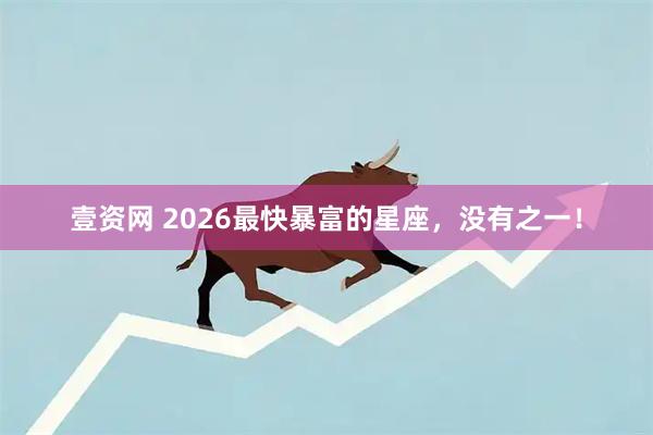 壹资网 2026最快暴富的星座，没有之一！
