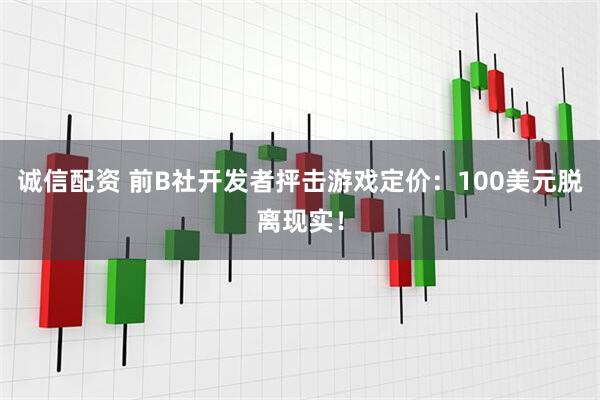 诚信配资 前B社开发者抨击游戏定价：100美元脱离现实！