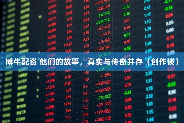 博牛配资 他们的故事，真实与传奇并存（创作谈）