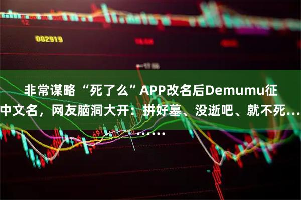 非常谋略 “死了么”APP改名后Demumu征集中文名，网友脑洞大开：拼好墓、没逝吧、就不死……