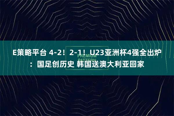 E策略平台 4-2！2-1！U23亚洲杯4强全出炉：国足创历史 韩国送澳大利亚回家