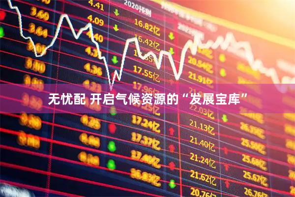 无忧配 开启气候资源的“发展宝库”