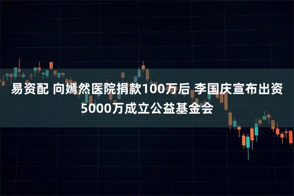 易资配 向嫣然医院捐款100万后 李国庆宣布出资5000万成立公益基金会