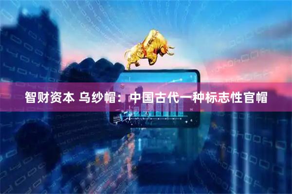 智财资本 乌纱帽：中国古代一种标志性官帽