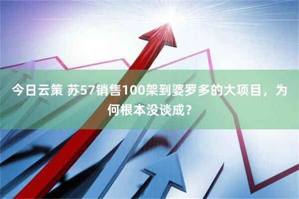 今日云策 苏57销售100架到婆罗多的大项目，为何根本没谈成？