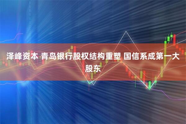 泽峰资本 青岛银行股权结构重塑 国信系成第一大股东