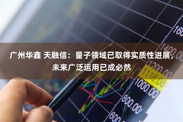 广州华鑫 天融信：量子领域已取得实质性进展，未来广泛运用已成必然