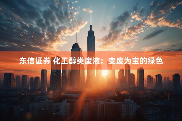 东信证券 化工醇类废液：变废为宝的绿色