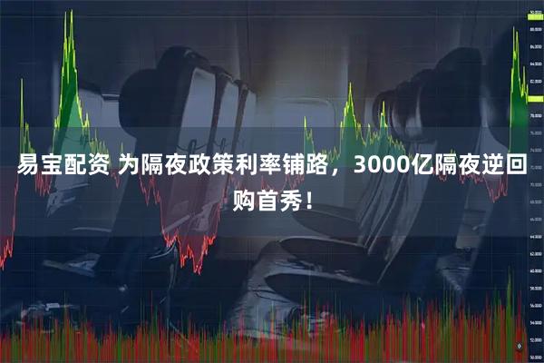 易宝配资 为隔夜政策利率铺路，3000亿隔夜逆回购首秀！