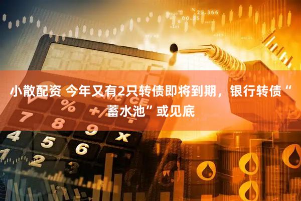 小散配资 今年又有2只转债即将到期，银行转债“蓄水池”或见底