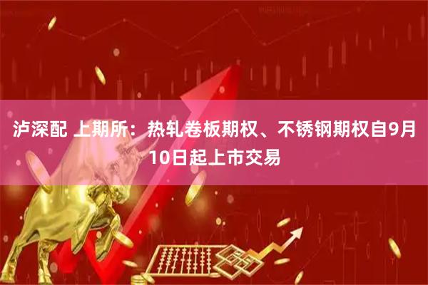 泸深配 上期所：热轧卷板期权、不锈钢期权自9月10日起上市交易